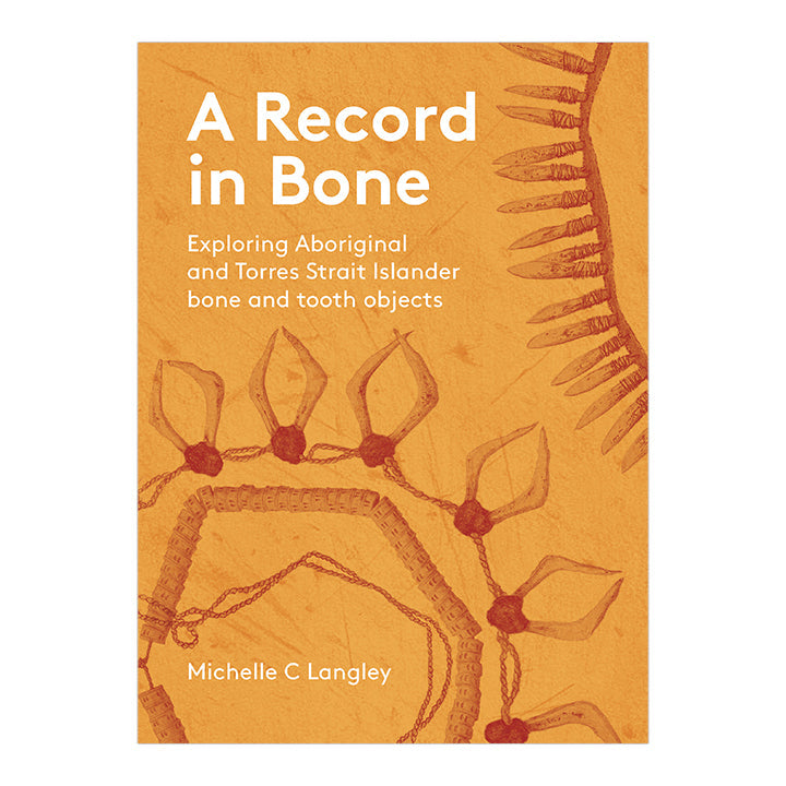 A Record in Bone: Exploring Aboriginal and Torres Strait Islander Bone and Tooth Artefacts by Michelle C. Langley