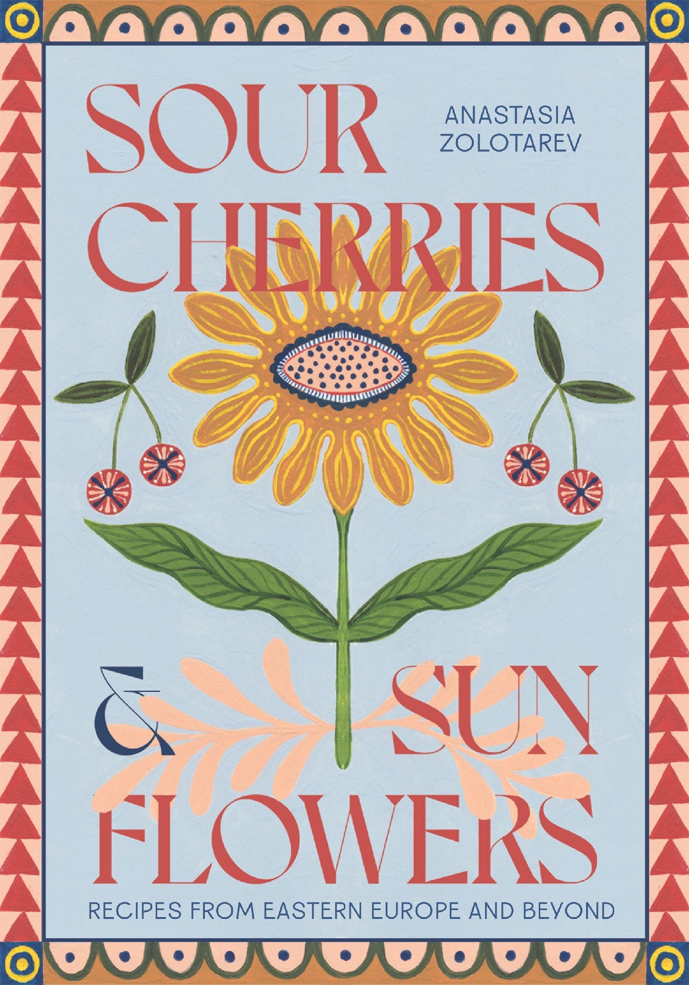 Sour Cherries and Sunflowers: A Taste of Home | Recipes from Eastern Europe and Beyond by Anastasia Zolotarev