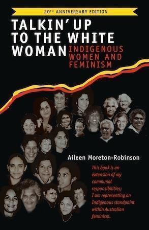 Talkin' Up to the White Woman Indigenous Women and Feminism (20th Anniversary Edition) by Aileen Moreton-Robinson