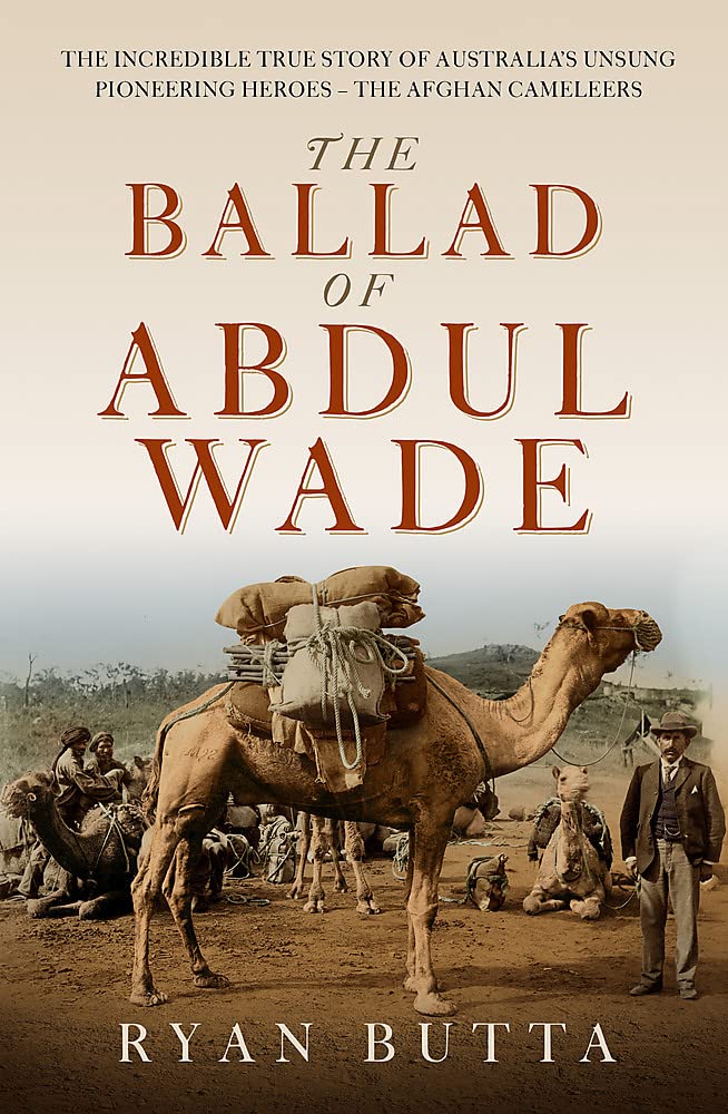 The Ballad of Abdul Wade: The Incredible True Story of Australia's unsung Pioneering Heroes - The Afghan Camelleers by Ryan Butta - Red Kangaroo Books - 9781922806000