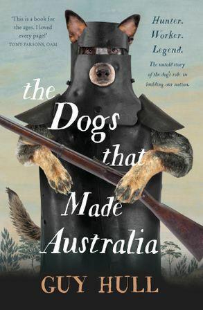 The Dogs that Made Australia: The Story of the Dogs that Brought about Australia's Transformation from Starving Colony to Pastoral Powerhouse by Guy Hull - Red Kangaroo Books - 9781460756454