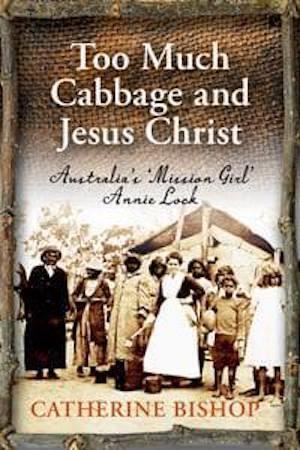 Too Much Cabbage and Jesus Christ: Australia's 'Mission Girl' Annie Lock by Catherine Bishop - Red Kangaroo Books - 9781743058572