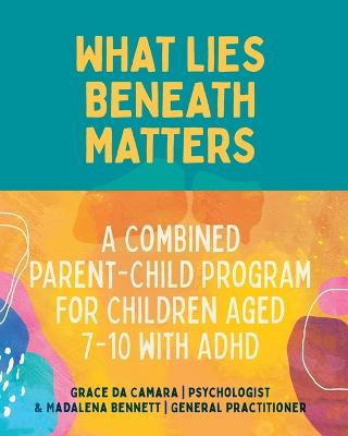 What Lies Beneath Matters: A Combined Parent - Child Program for Children Aged 7 - 10 with ADHD by Grace da Camara, Madalena Bennett - Red Kangaroo Books - 9781760802592