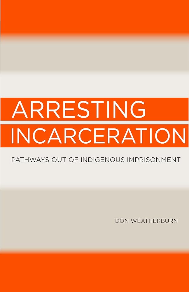 Arresting Incarceration: Pathways Out of Indigenous Imprisonment by Don Weatherburn