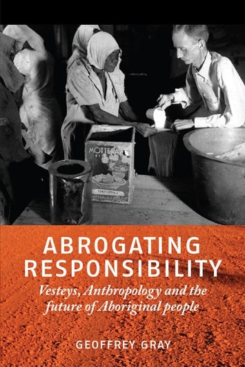 Abrogating Responsibility Vesteys Anthropology and the Future of Aboriginal People by Geoffrey Gray