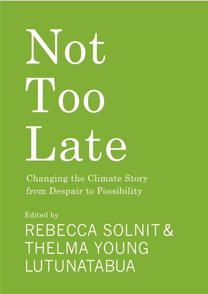 Not too Late: Changing the Climate Story from Despair to Possibility ed. by Rebecca Solnit