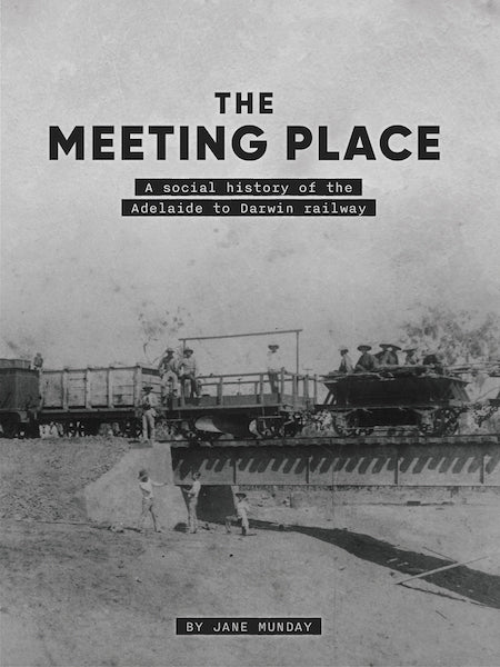 The Meeting Place: A Social History of the Adelaide to Darwin Railway by Jane Munday