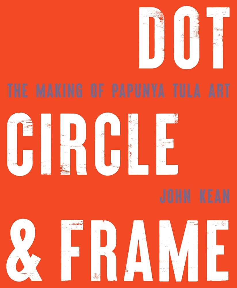 Dot Circle and Frame: The Making of Papunya Tula Art John Kean - Red Kangaroo Books