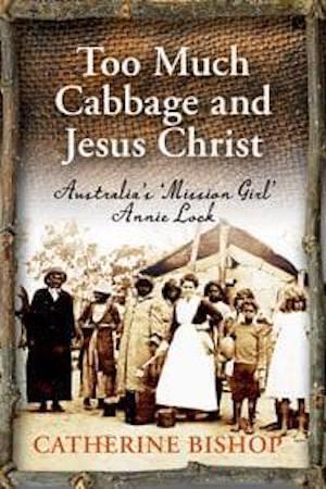 Too Much Cabbage and Jesus Christ: Australia's 'Mission Girl' Annie Lock by Catherine Bishop