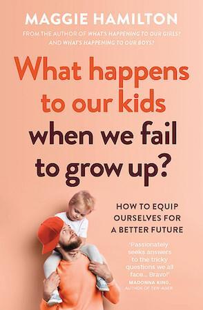 What Happens to Our Kids When We Fail to Grow Up? by Maggie Hamilton - out February 2022