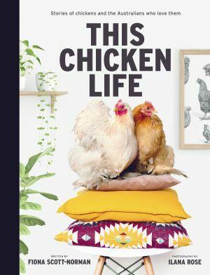 This Chicken Life: Stories of chickens and the Australians who love them by Fiona Scott-Norman and Ilana Rose